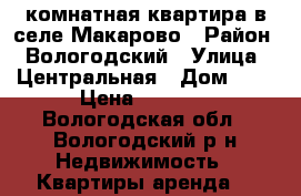 1- комнатная квартира в селе Макарово › Район ­ Вологодский › Улица ­ Центральная › Дом ­ 2 › Цена ­ 3 000 - Вологодская обл., Вологодский р-н Недвижимость » Квартиры аренда   